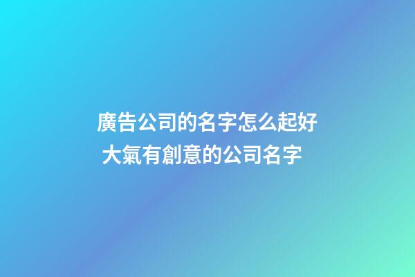 廣告公司的名字怎么起好 大氣有創意的公司名字-第1張-公司起名-玄機派